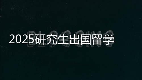 2025研究生出国留学费用一览表